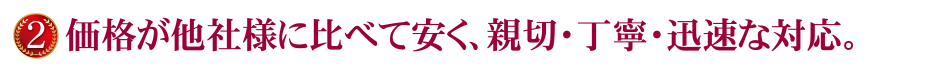 価格が他社様に比べて安く、親切・丁寧・迅速な対応。